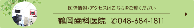 医院情報・アクセスはこちらをご覧ください 鶴岡歯科医院（電話番号048-684-1811）
