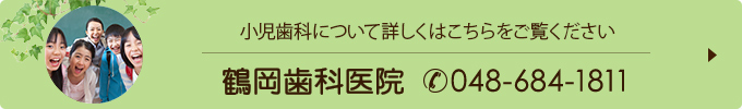 小児歯科について詳しくはこちらをご覧ください鶴岡歯科医院（電話番号048-684-1811）