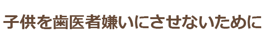 子供を歯医者嫌いにさせないために