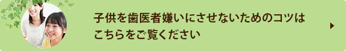 子供を歯医者嫌いにさせないためのコツはこちらをご覧ください