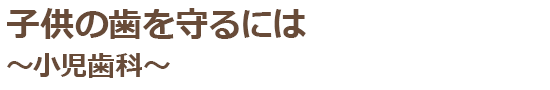 子供の歯を守るには～小児歯科～