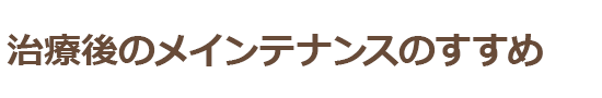 治療後のメインテナンスのすすめ