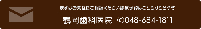 まずはお気軽にご相談ください 診療予約はこちらからどうぞ 鶴岡歯科医院（電話番号048-684-1811）