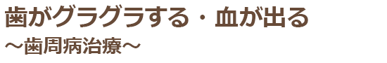 歯がグラグラする・血が出る～歯周病治療～