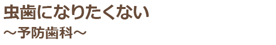 虫歯になりたくない～予防歯科～